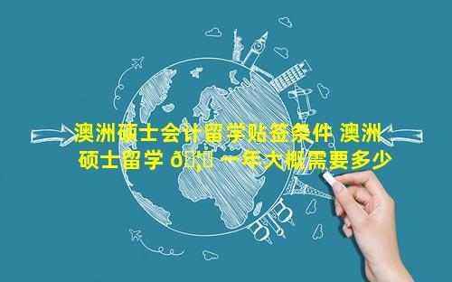 澳洲硕士会计留学贴签条件 澳洲硕士留学 🦉 一年大概需要多少钱
